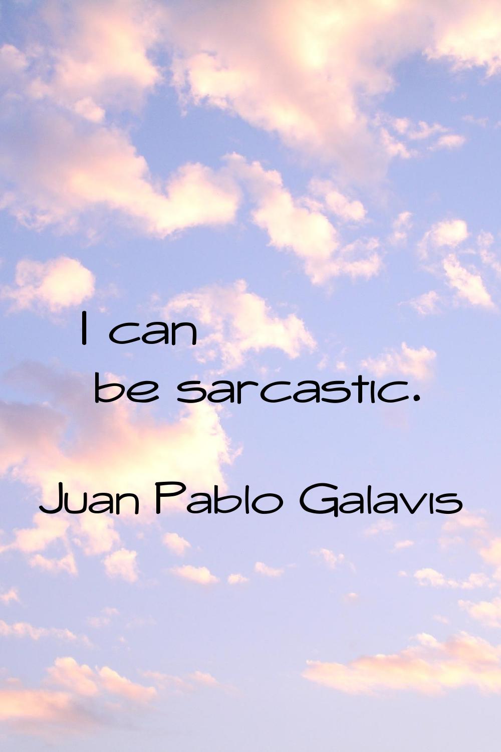 I can be sarcastic.