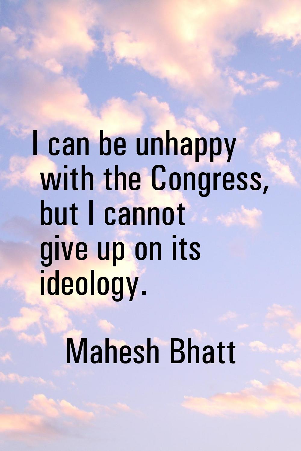 I can be unhappy with the Congress, but I cannot give up on its ideology.