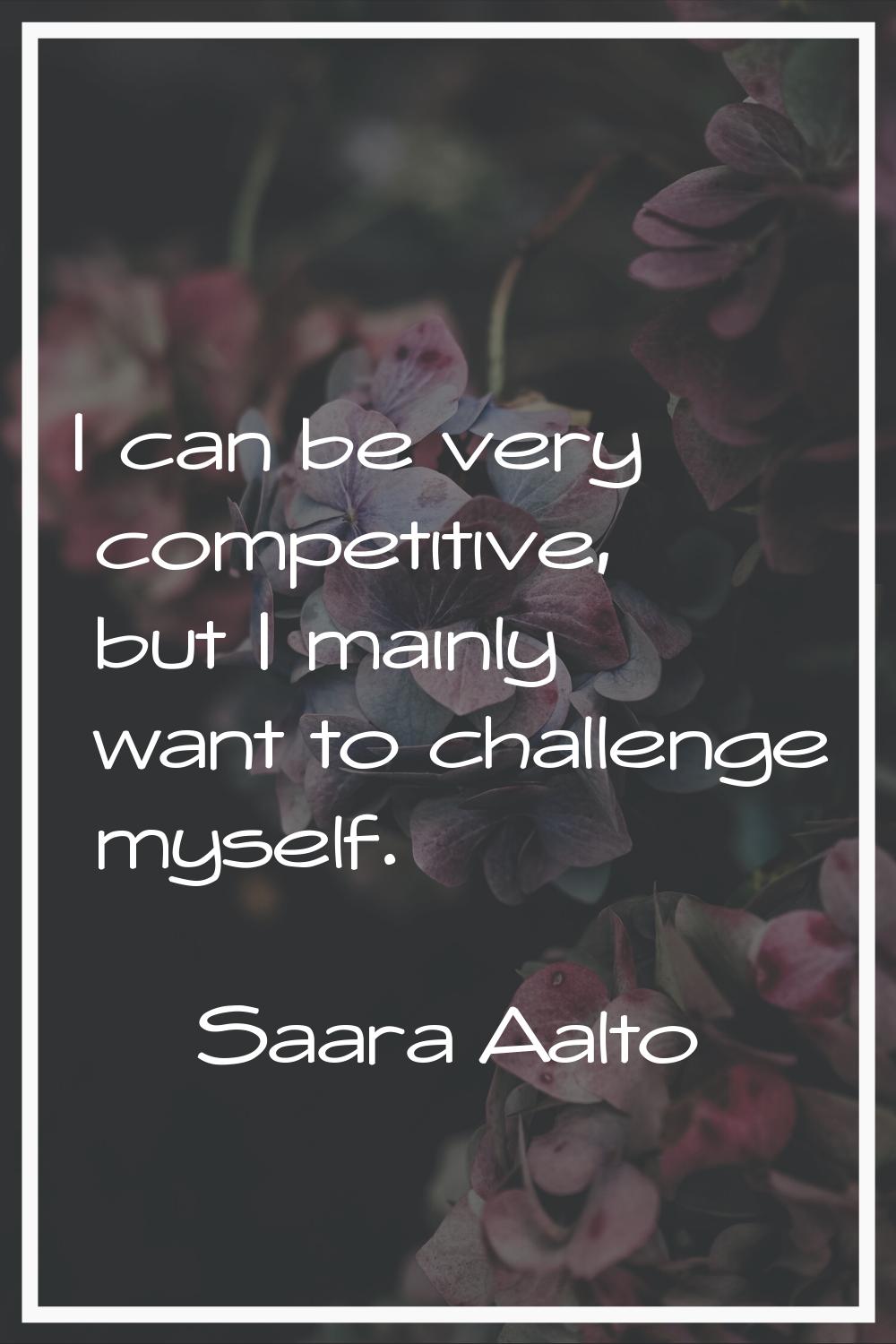 I can be very competitive, but I mainly want to challenge myself.