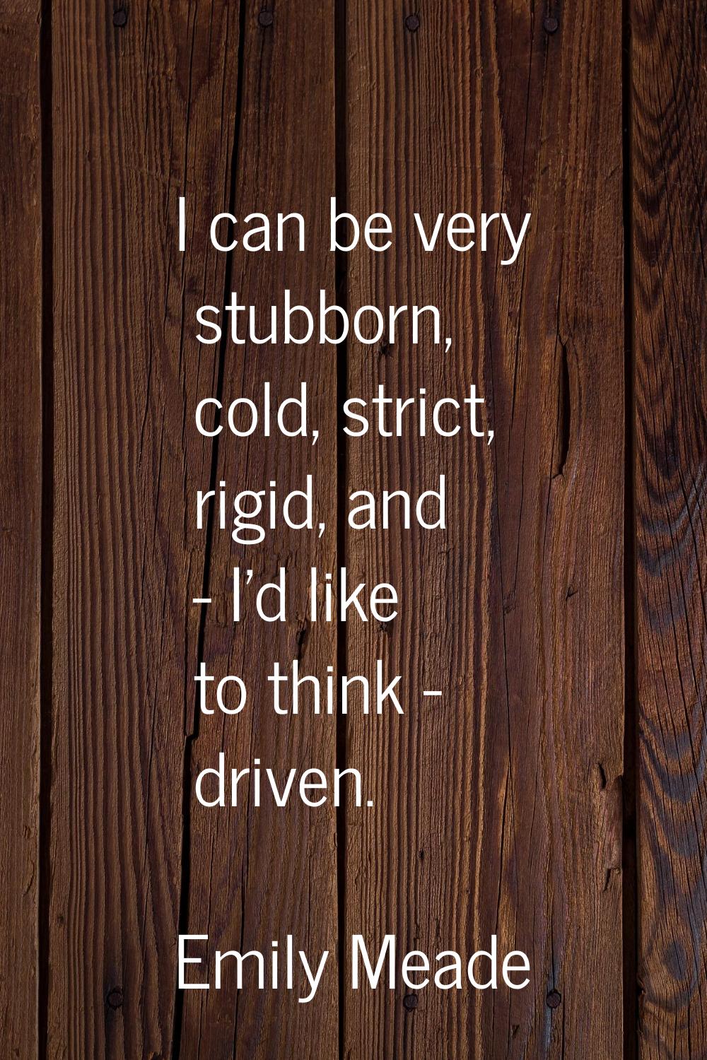 I can be very stubborn, cold, strict, rigid, and - I'd like to think - driven.