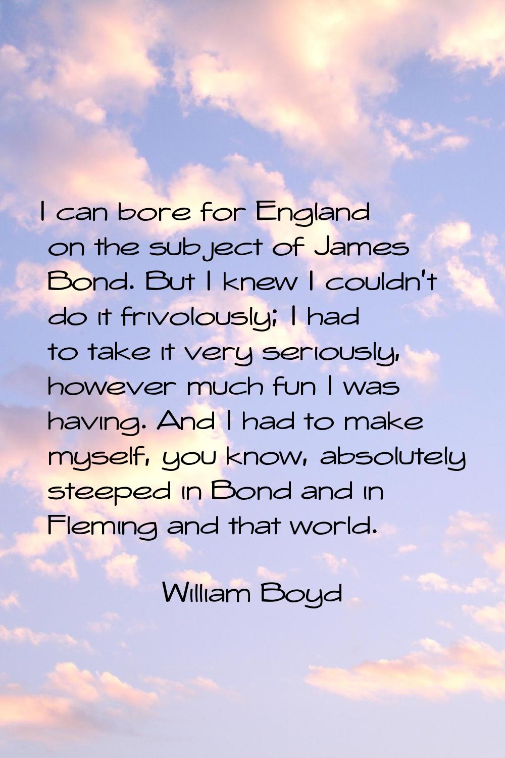 I can bore for England on the subject of James Bond. But I knew I couldn't do it frivolously; I had