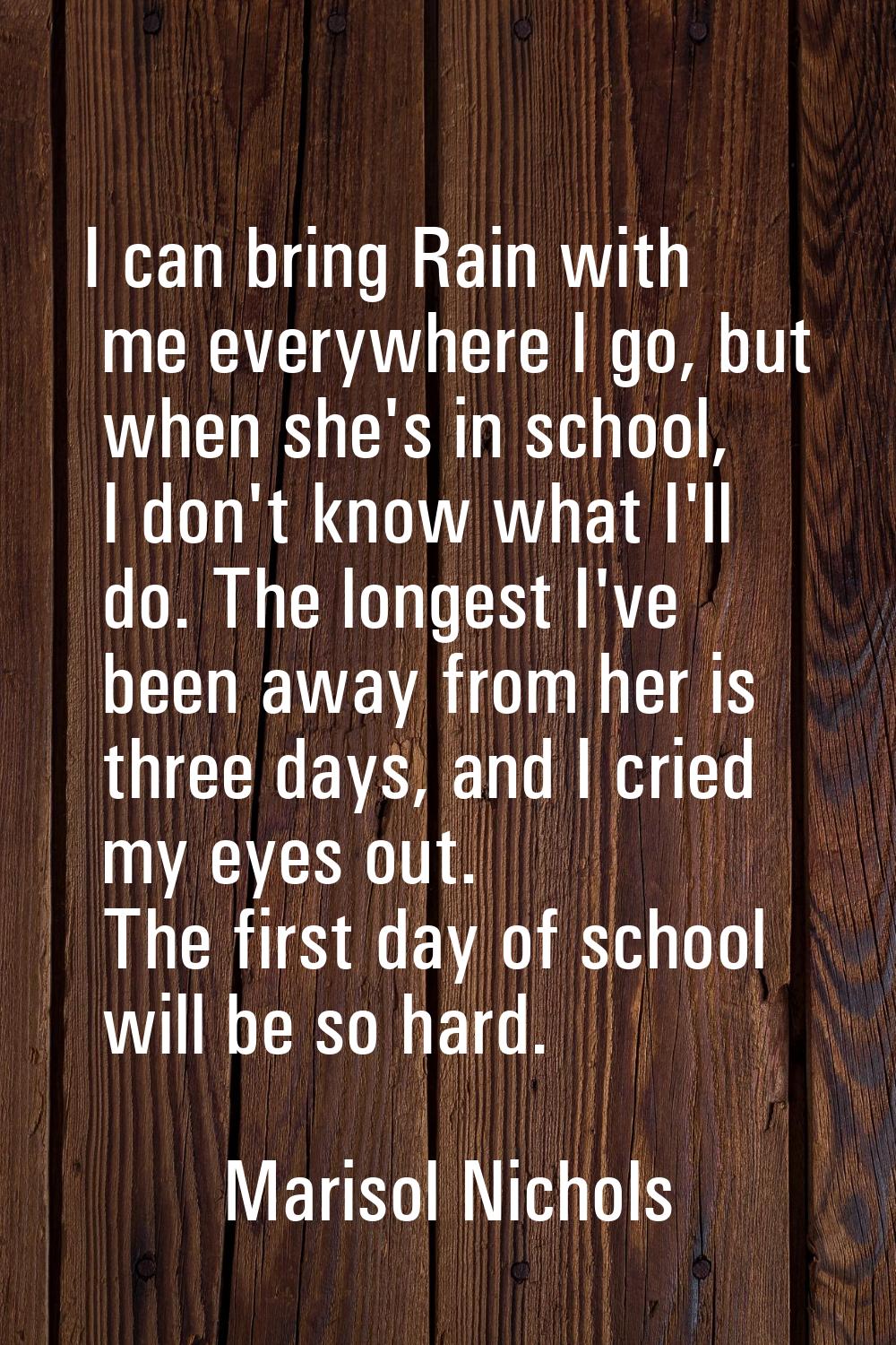 I can bring Rain with me everywhere I go, but when she's in school, I don't know what I'll do. The 