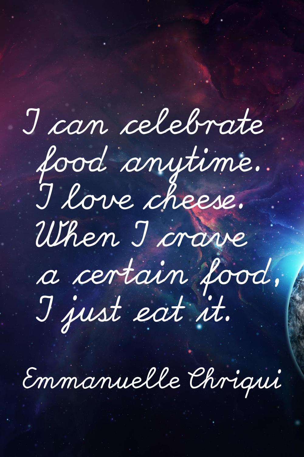 I can celebrate food anytime. I love cheese. When I crave a certain food, I just eat it.