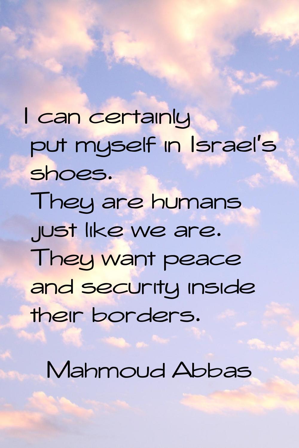 I can certainly put myself in Israel's shoes. They are humans just like we are. They want peace and