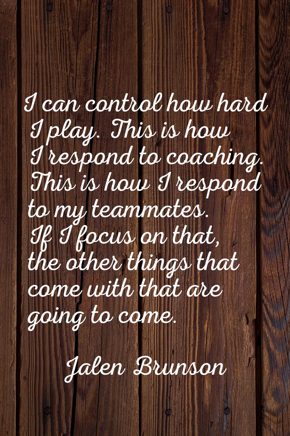 I can control how hard I play. This is how I respond to coaching. This is how I respond to my teamm