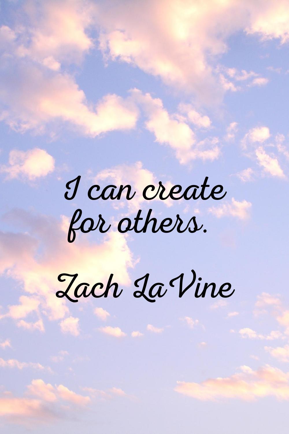 I can create for others.