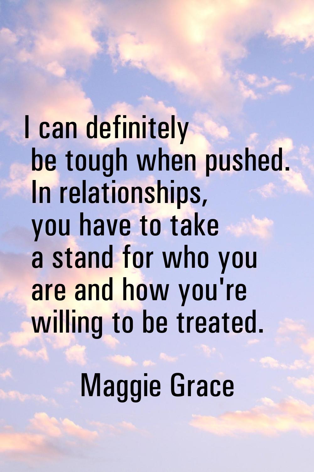 I can definitely be tough when pushed. In relationships, you have to take a stand for who you are a