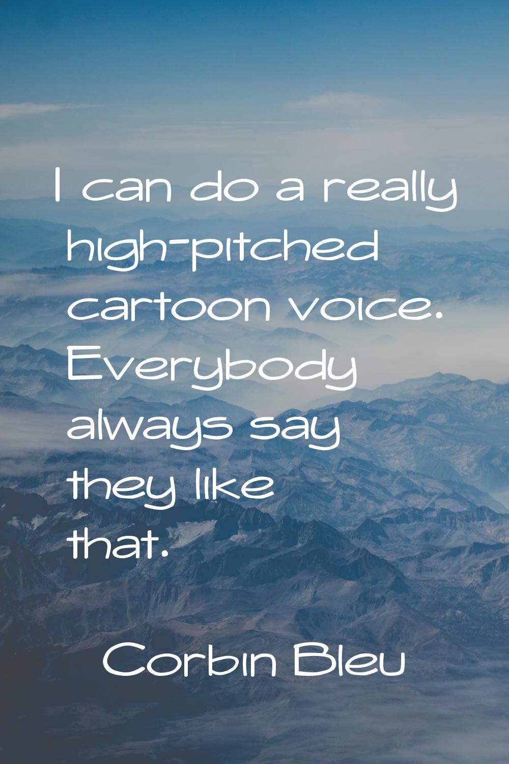 I can do a really high-pitched cartoon voice. Everybody always say they like that.