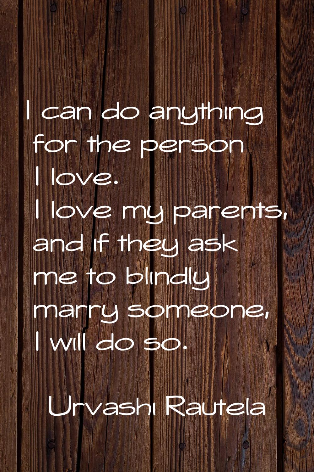 I can do anything for the person I love. I love my parents, and if they ask me to blindly marry som