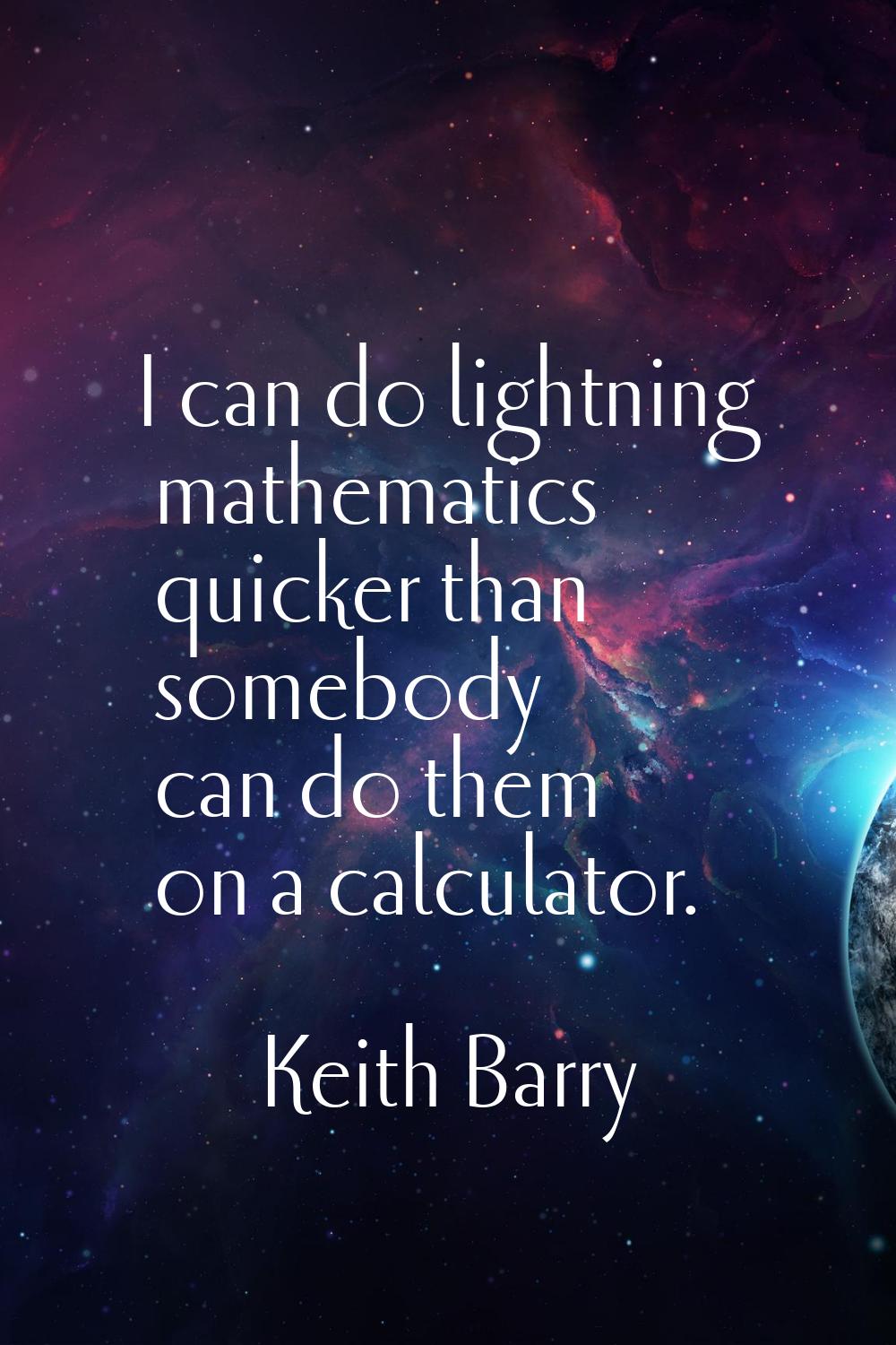 I can do lightning mathematics quicker than somebody can do them on a calculator.