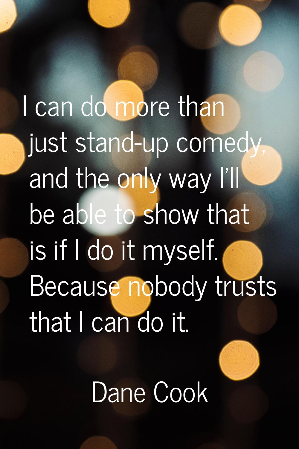 I can do more than just stand-up comedy, and the only way I'll be able to show that is if I do it m