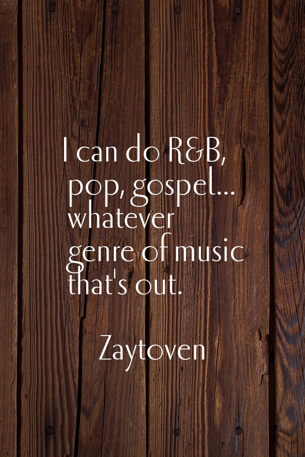 I can do R&B, pop, gospel... whatever genre of music that's out.