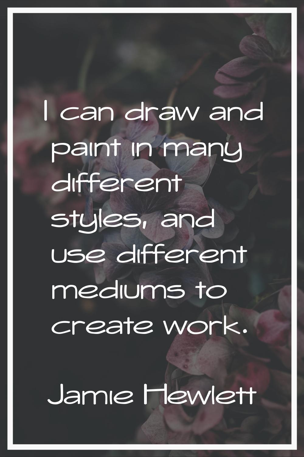 I can draw and paint in many different styles, and use different mediums to create work.