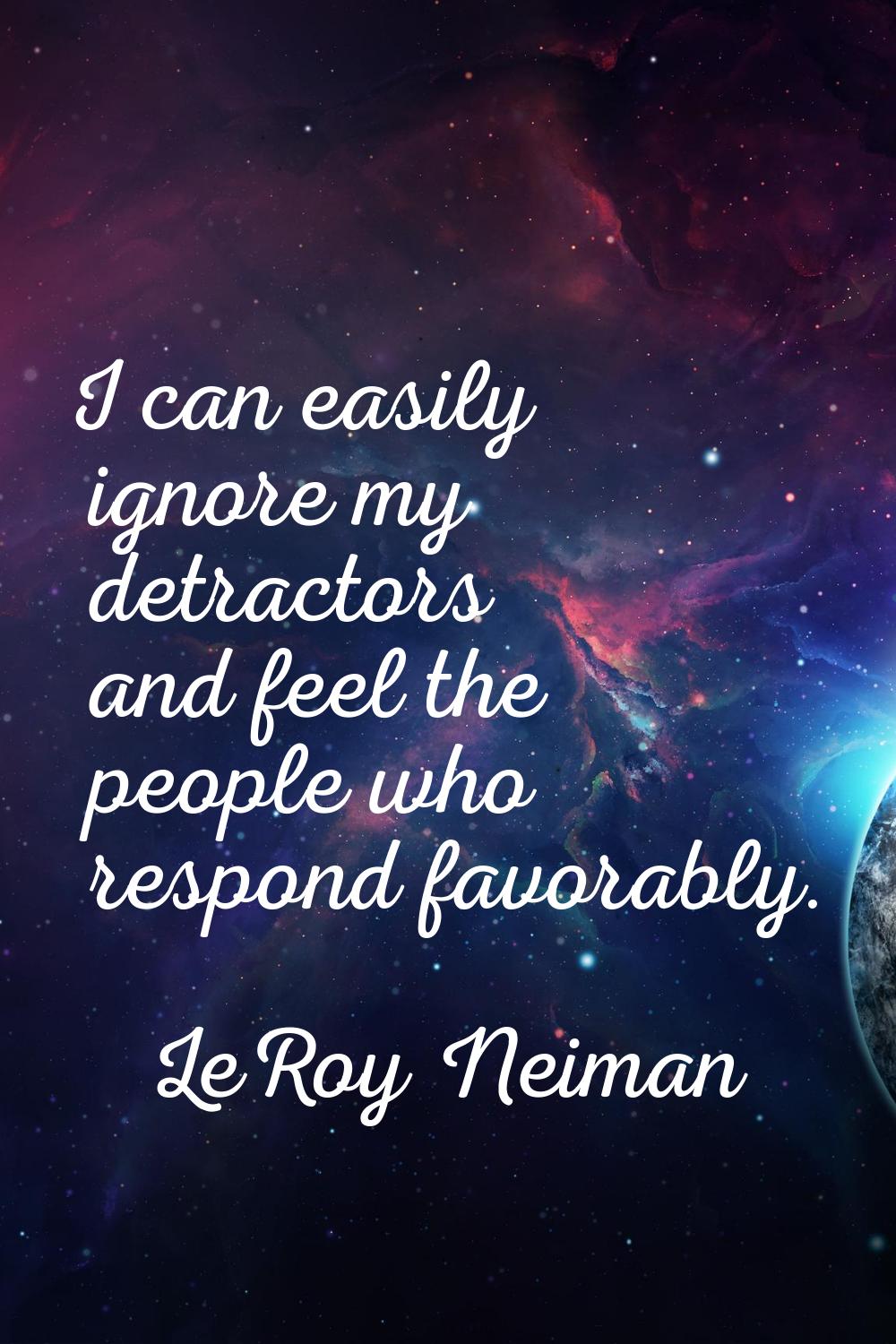I can easily ignore my detractors and feel the people who respond favorably.