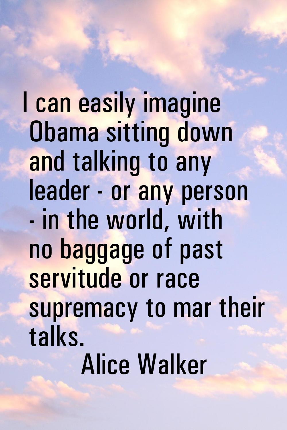 I can easily imagine Obama sitting down and talking to any leader - or any person - in the world, w