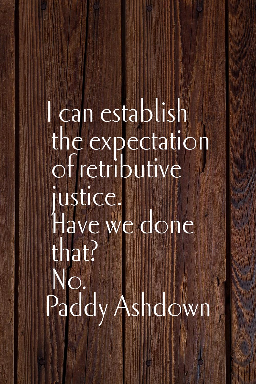I can establish the expectation of retributive justice. Have we done that? No.