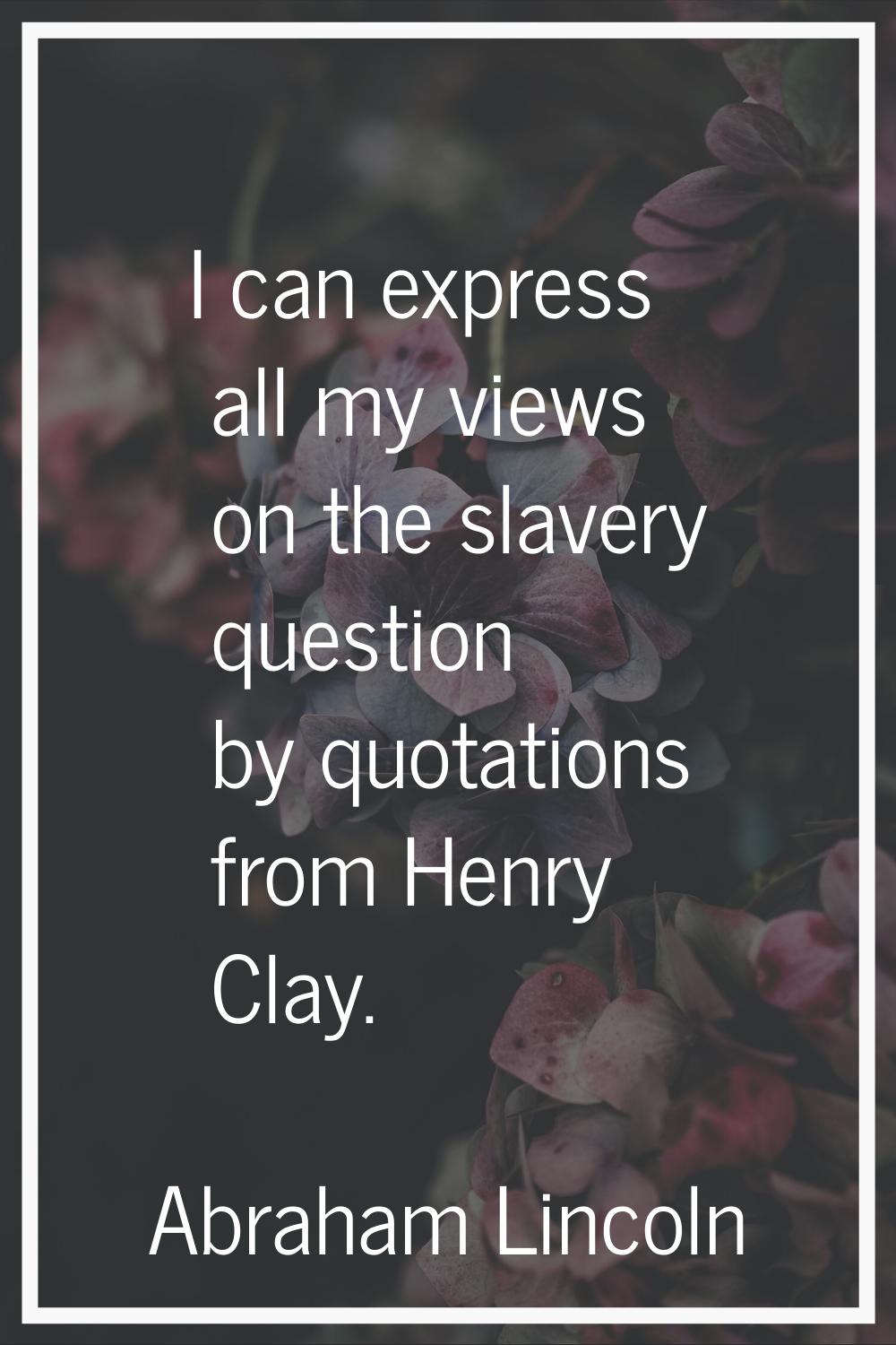 I can express all my views on the slavery question by quotations from Henry Clay.