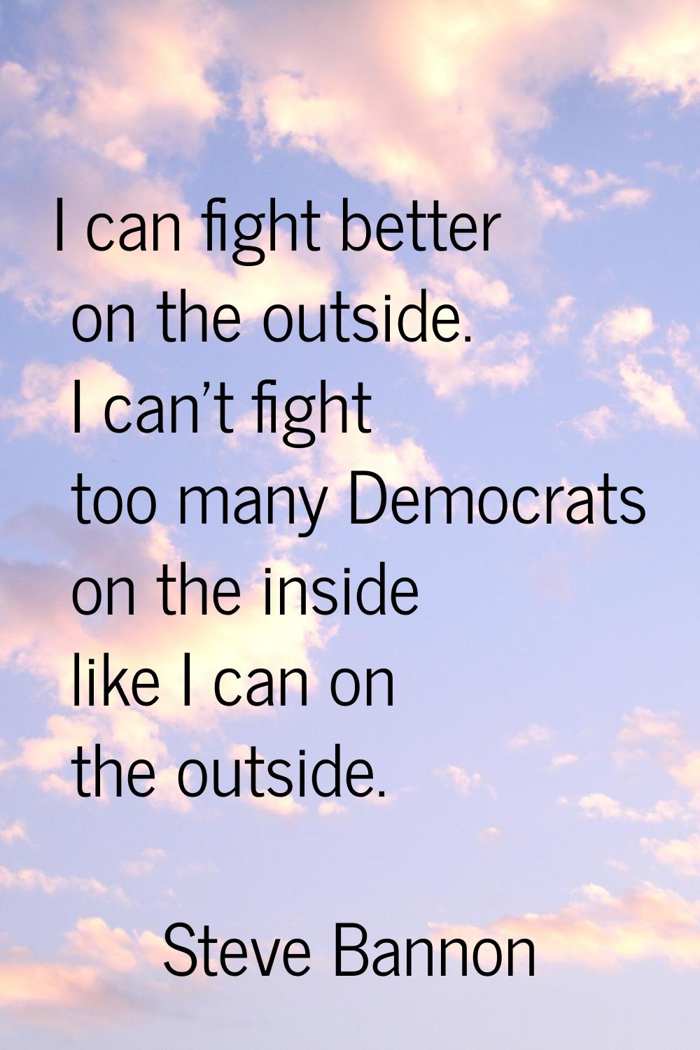 I can fight better on the outside. I can't fight too many Democrats on the inside like I can on the