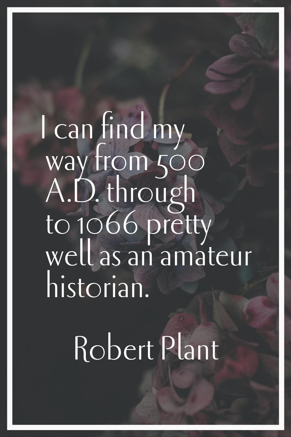 I can find my way from 500 A.D. through to 1066 pretty well as an amateur historian.