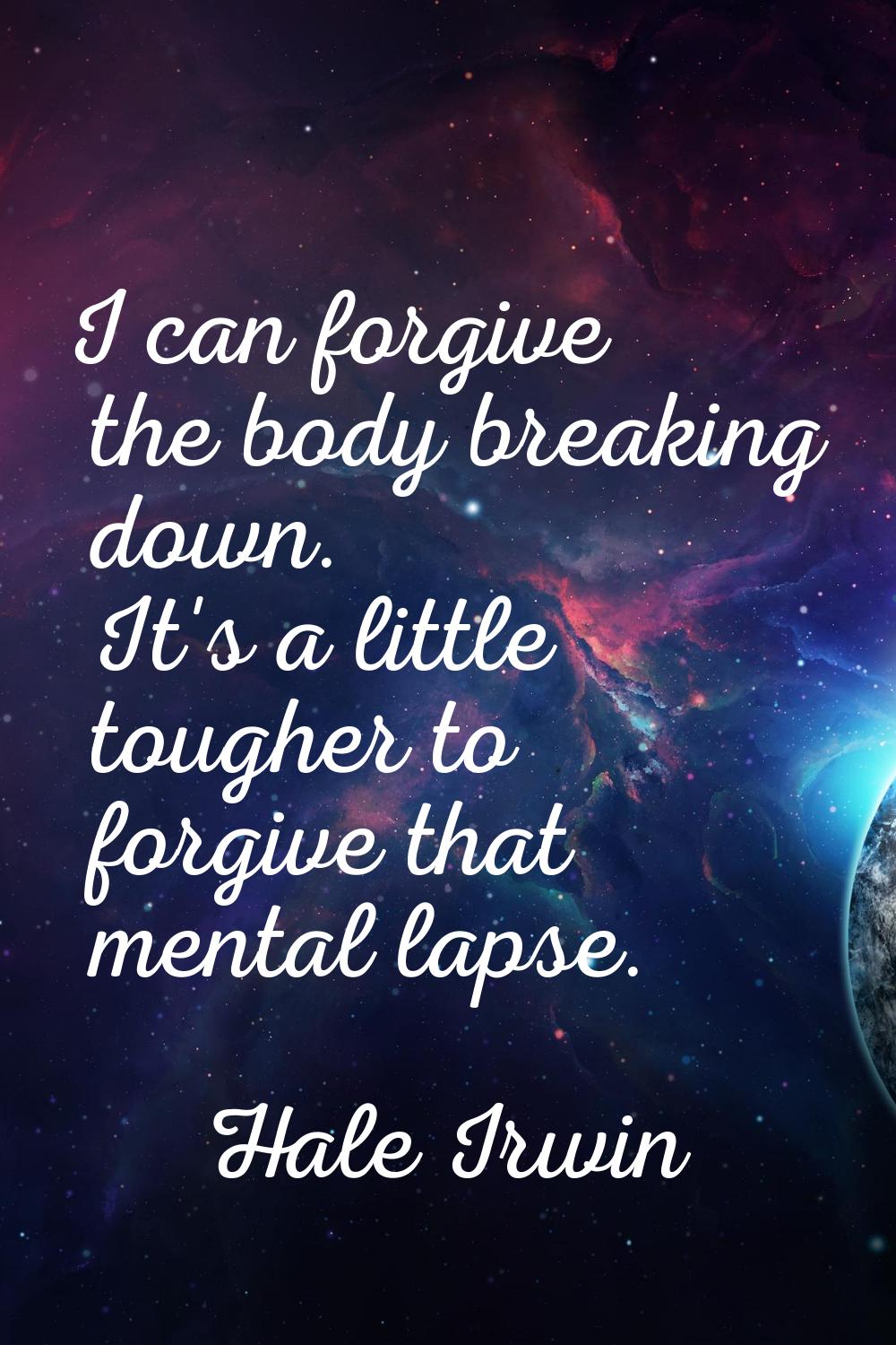 I can forgive the body breaking down. It's a little tougher to forgive that mental lapse.