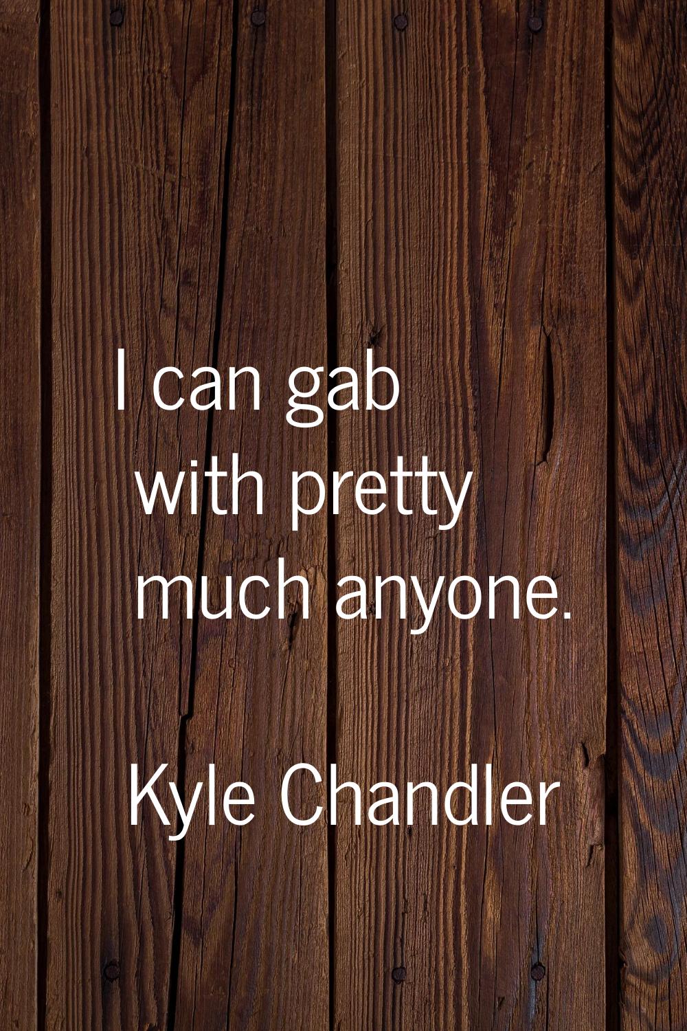 I can gab with pretty much anyone.