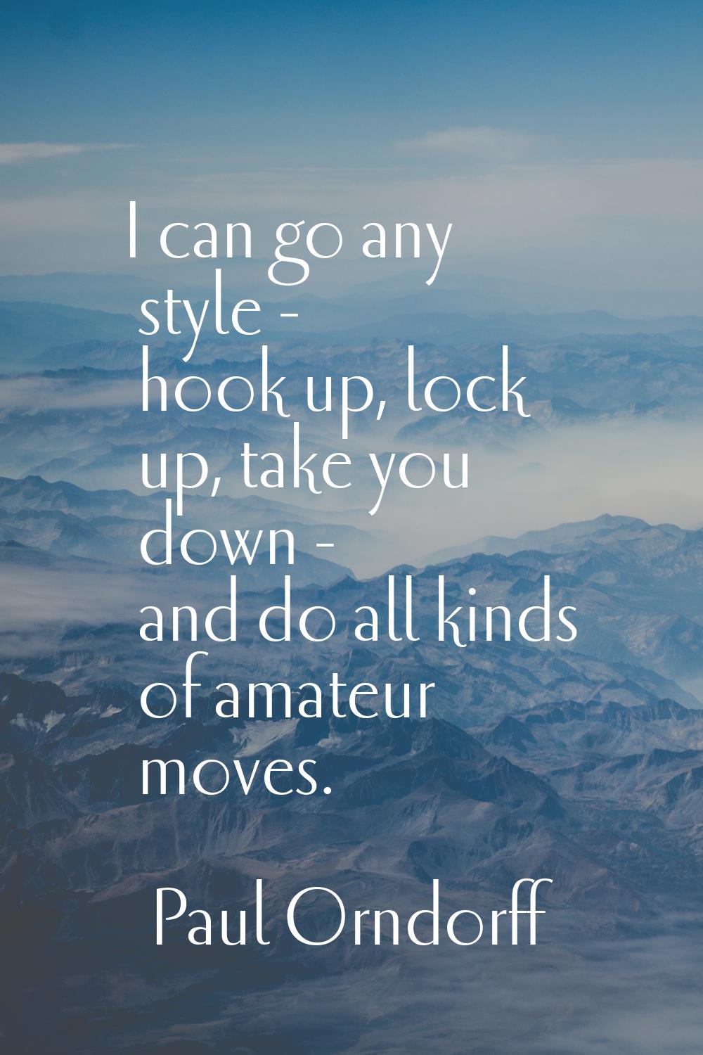 I can go any style - hook up, lock up, take you down - and do all kinds of amateur moves.