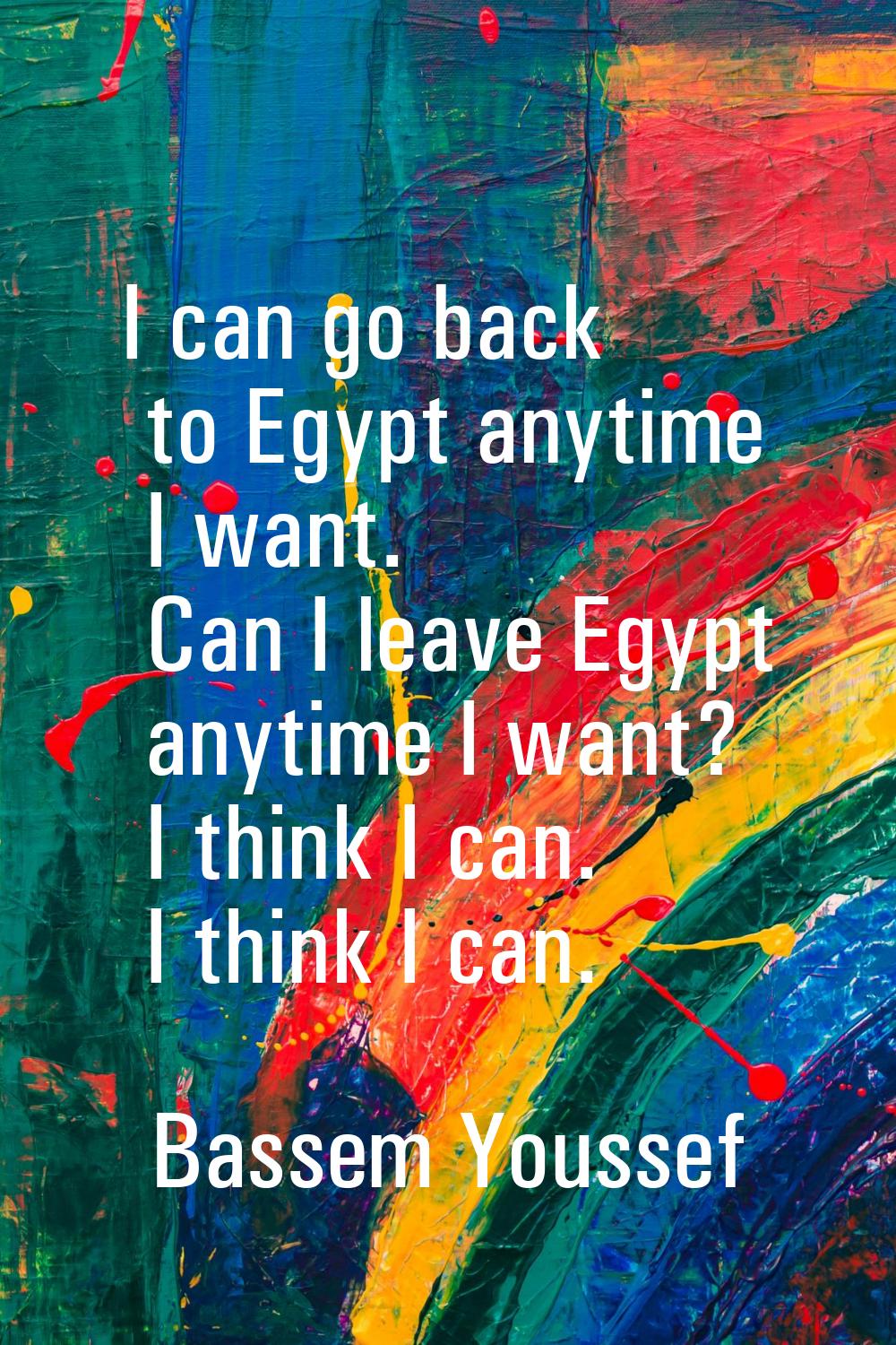 I can go back to Egypt anytime I want. Can I leave Egypt anytime I want? I think I can. I think I c