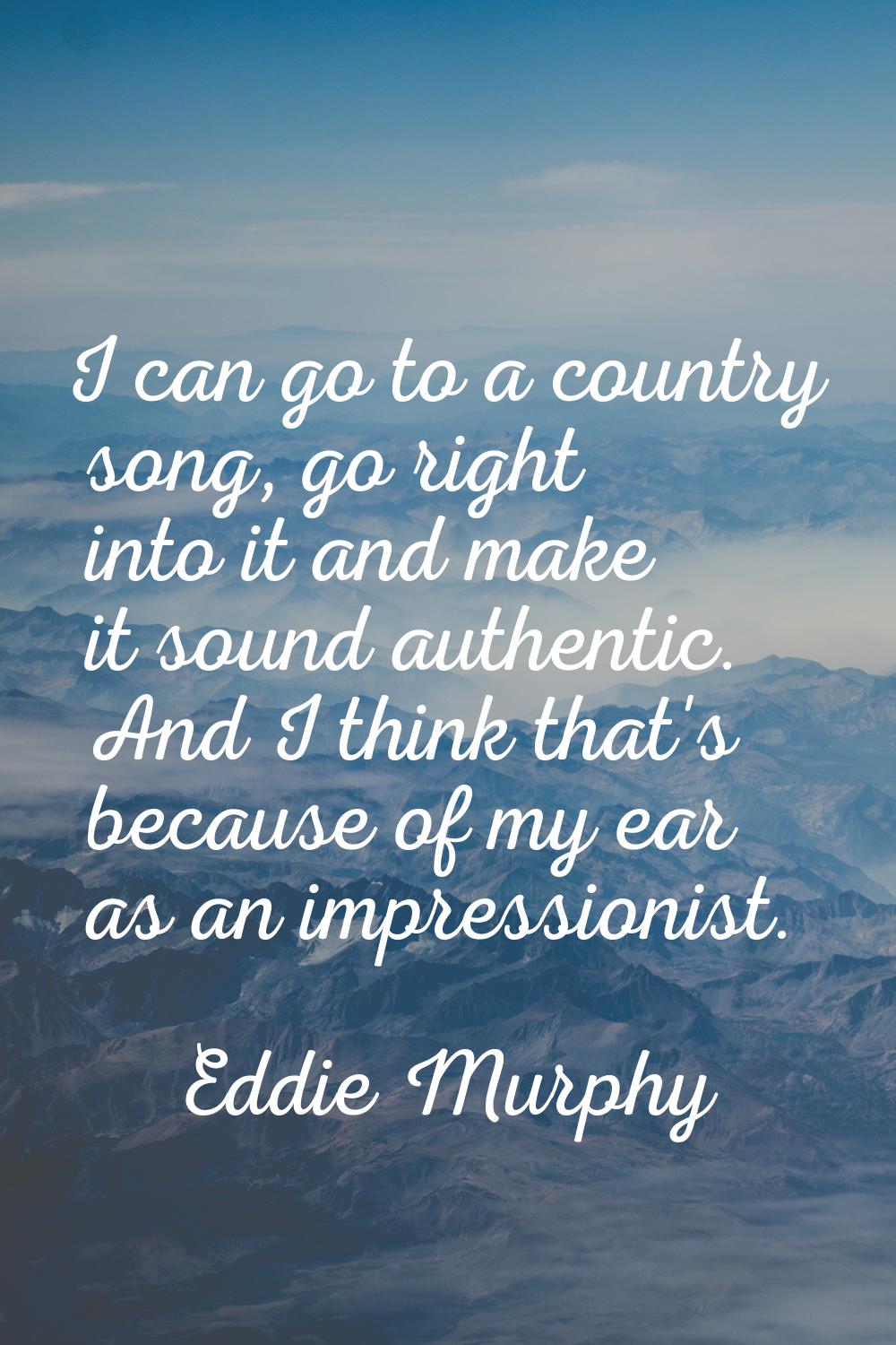 I can go to a country song, go right into it and make it sound authentic. And I think that's becaus