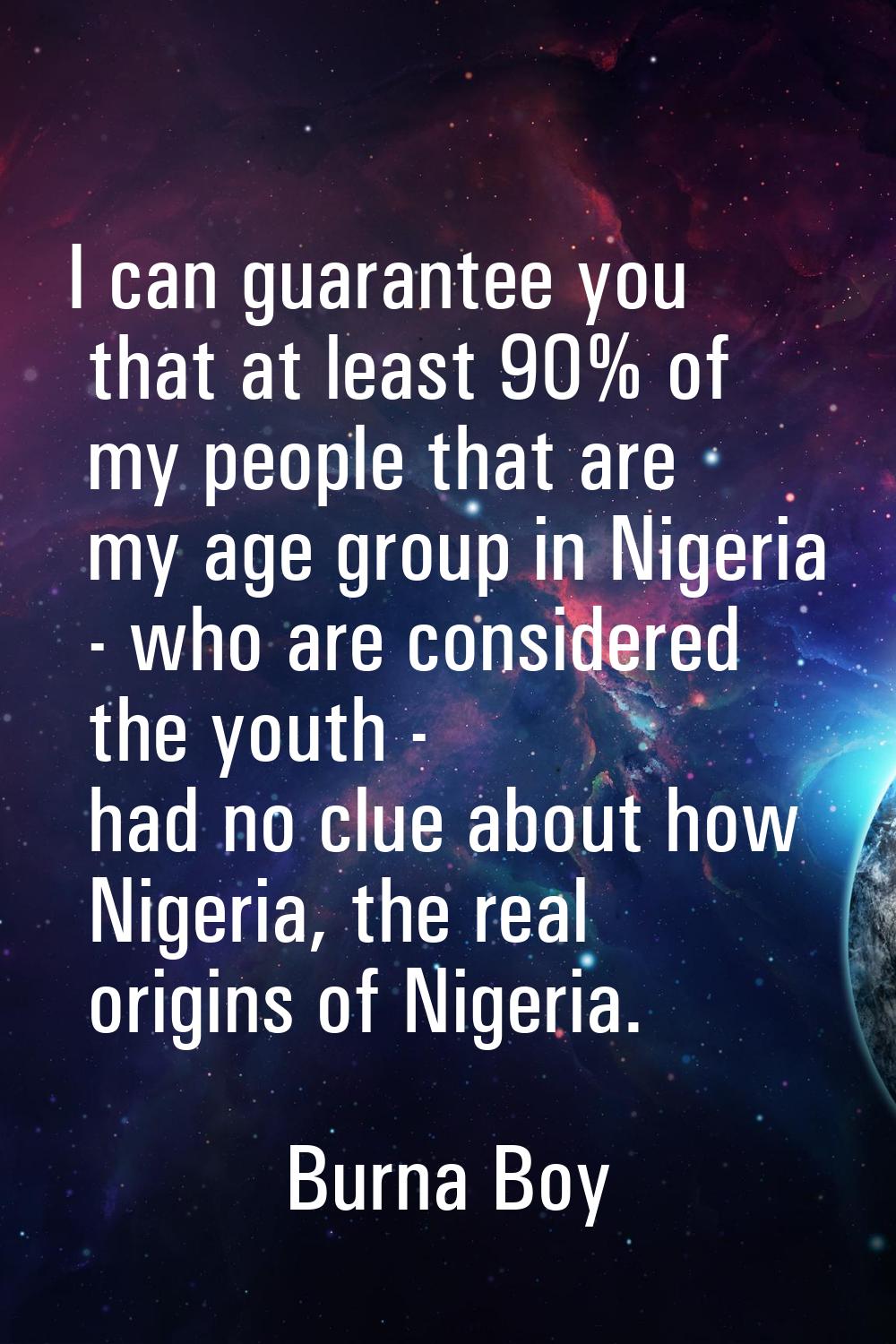 I can guarantee you that at least 90% of my people that are my age group in Nigeria - who are consi