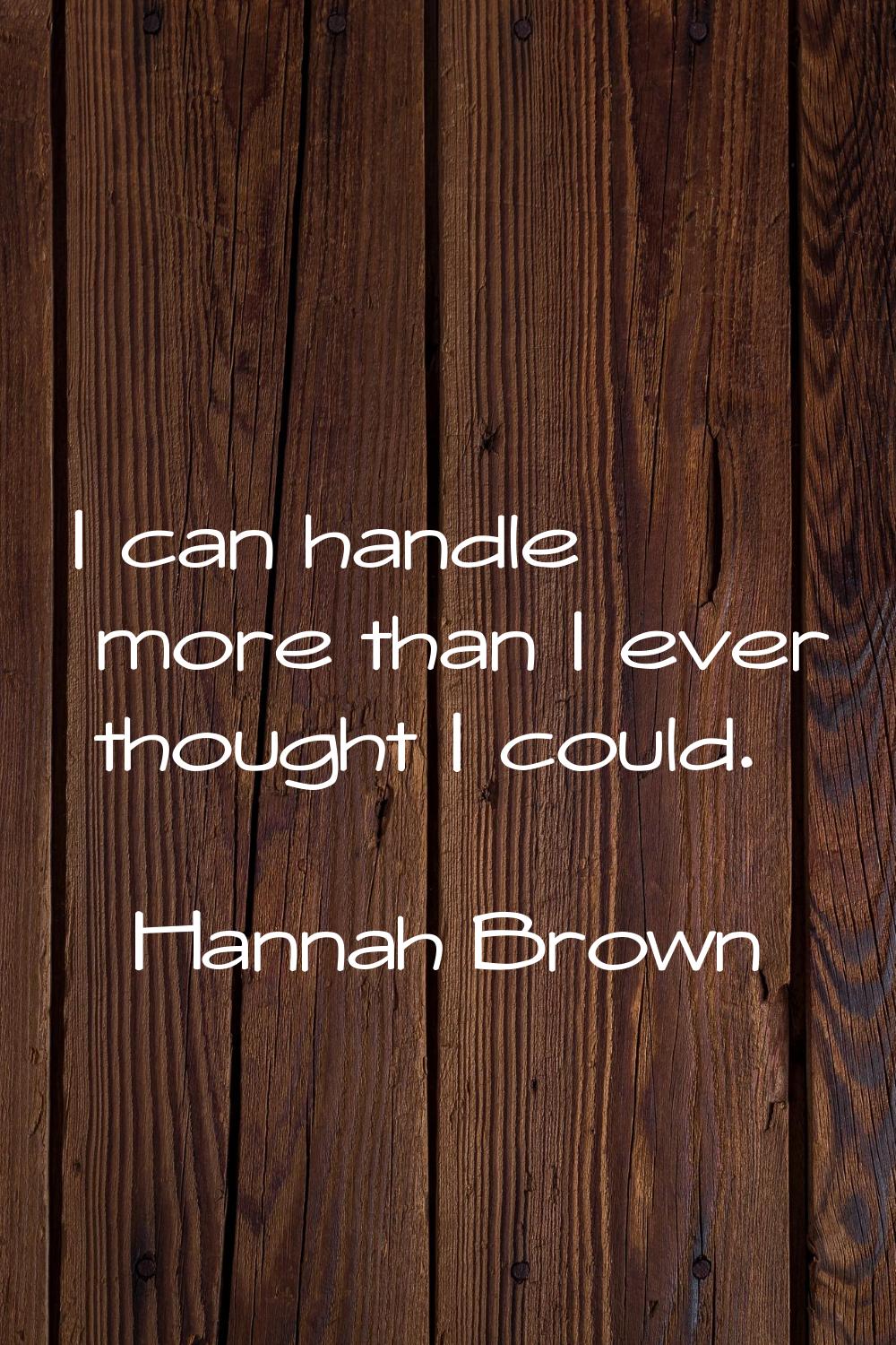 I can handle more than I ever thought I could.