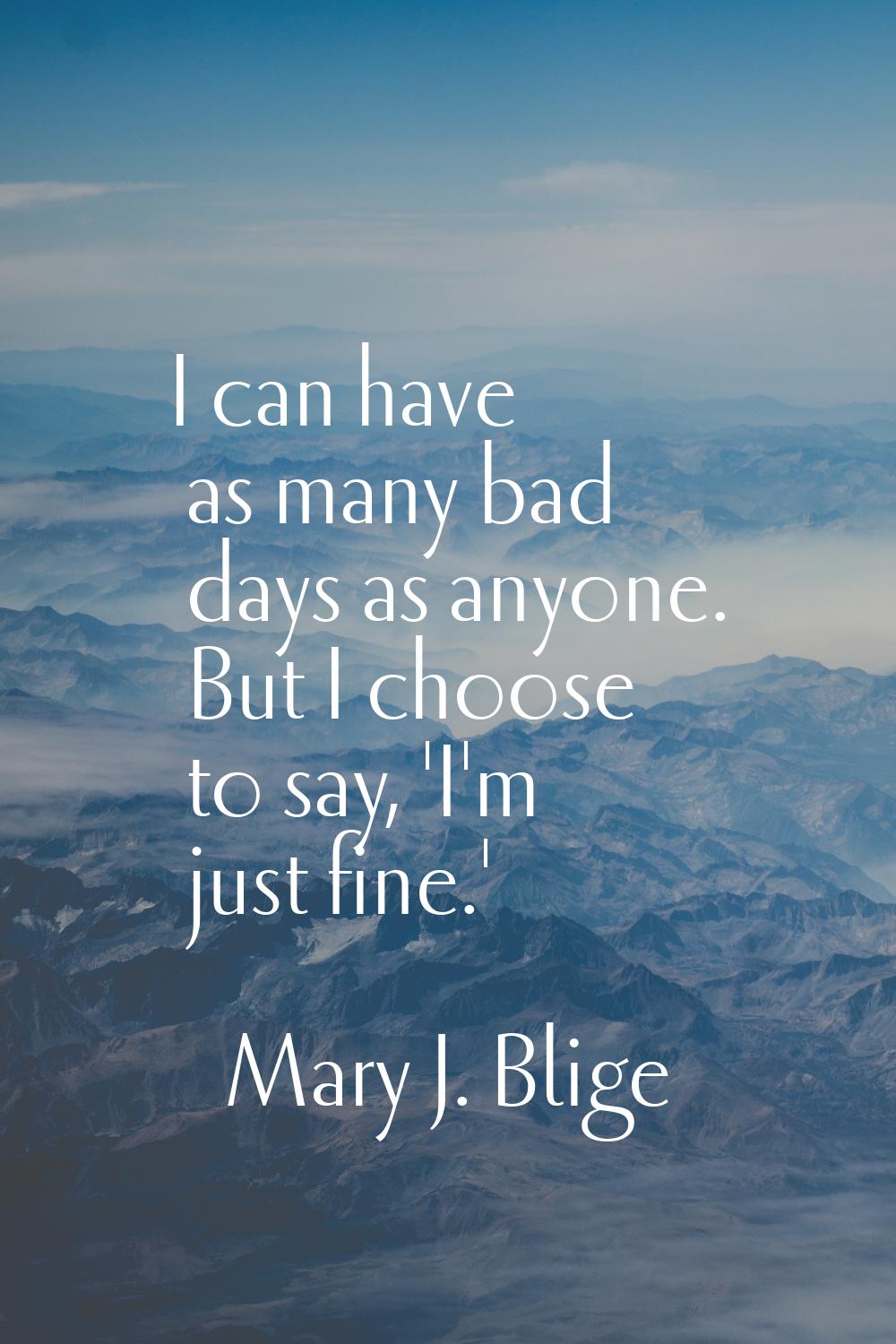 I can have as many bad days as anyone. But I choose to say, 'I'm just fine.'