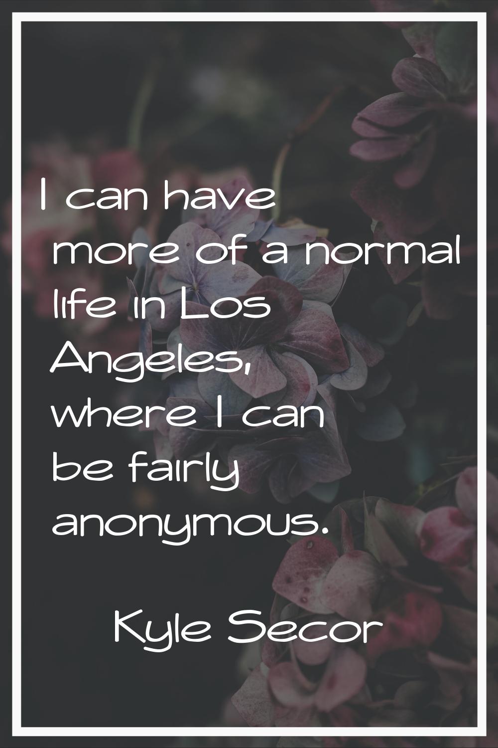 I can have more of a normal life in Los Angeles, where I can be fairly anonymous.