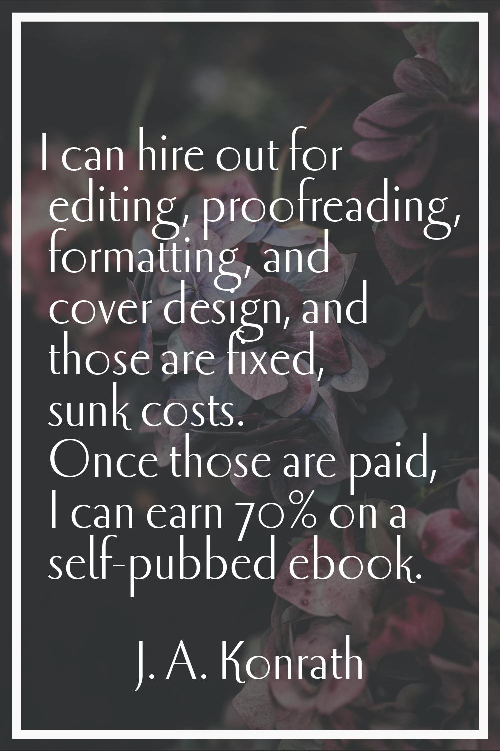 I can hire out for editing, proofreading, formatting, and cover design, and those are fixed, sunk c