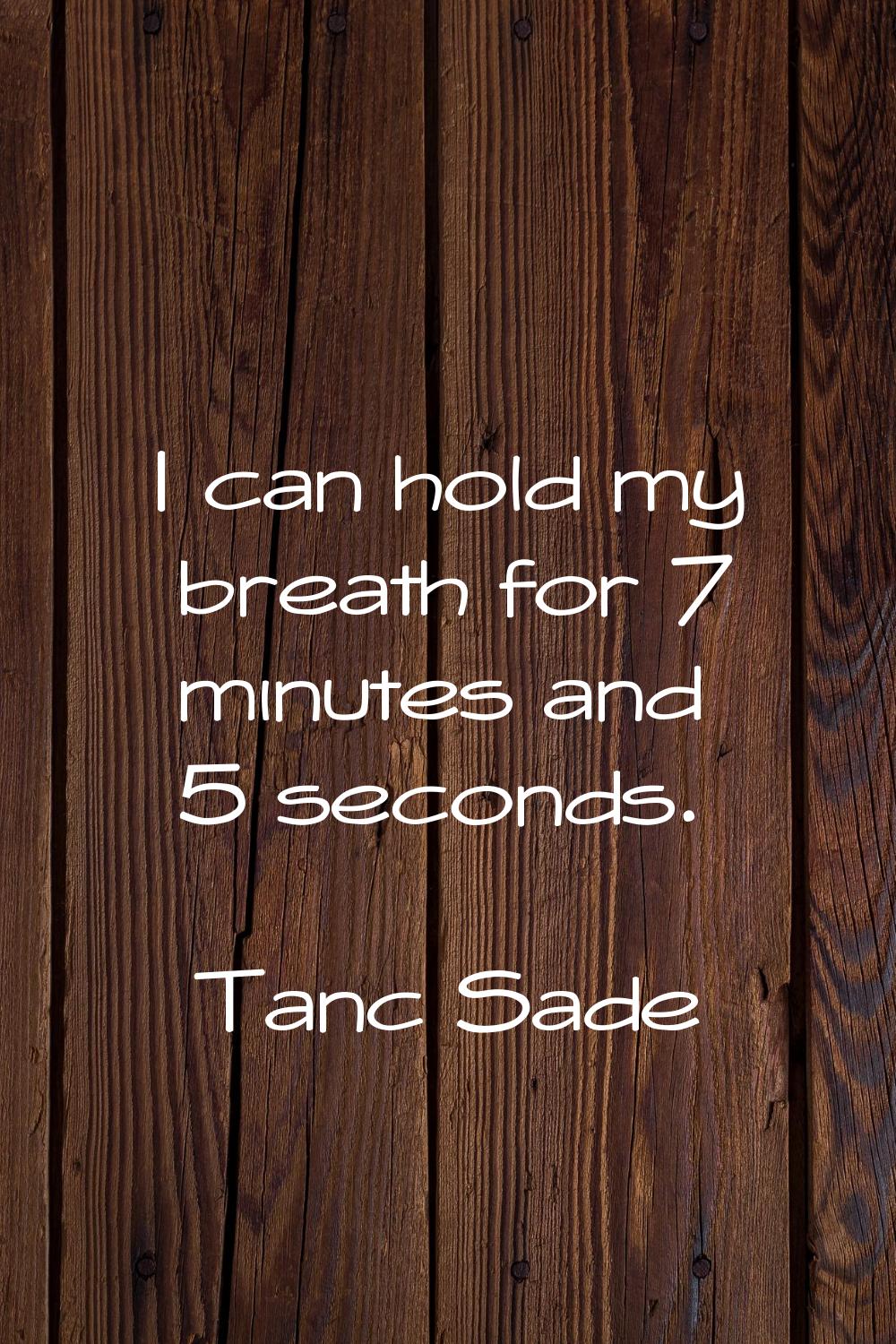 I can hold my breath for 7 minutes and 5 seconds.