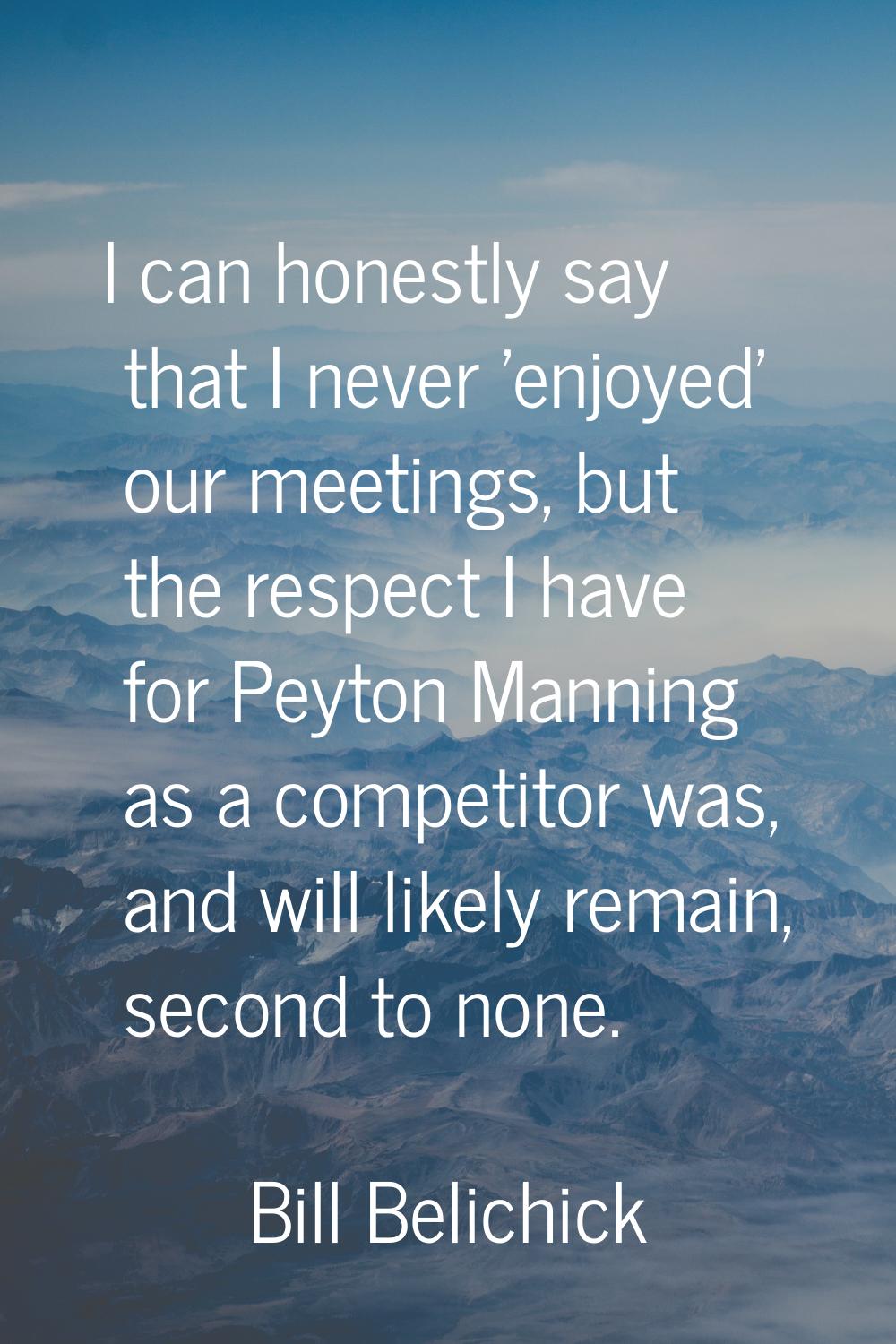 I can honestly say that I never 'enjoyed' our meetings, but the respect I have for Peyton Manning a