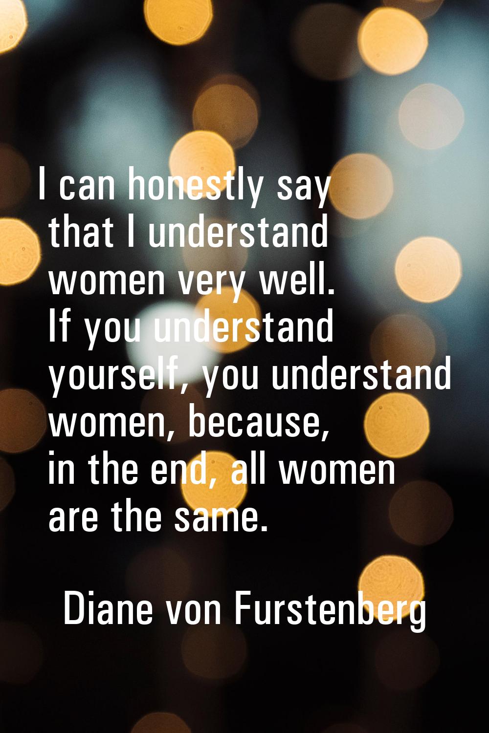 I can honestly say that I understand women very well. If you understand yourself, you understand wo