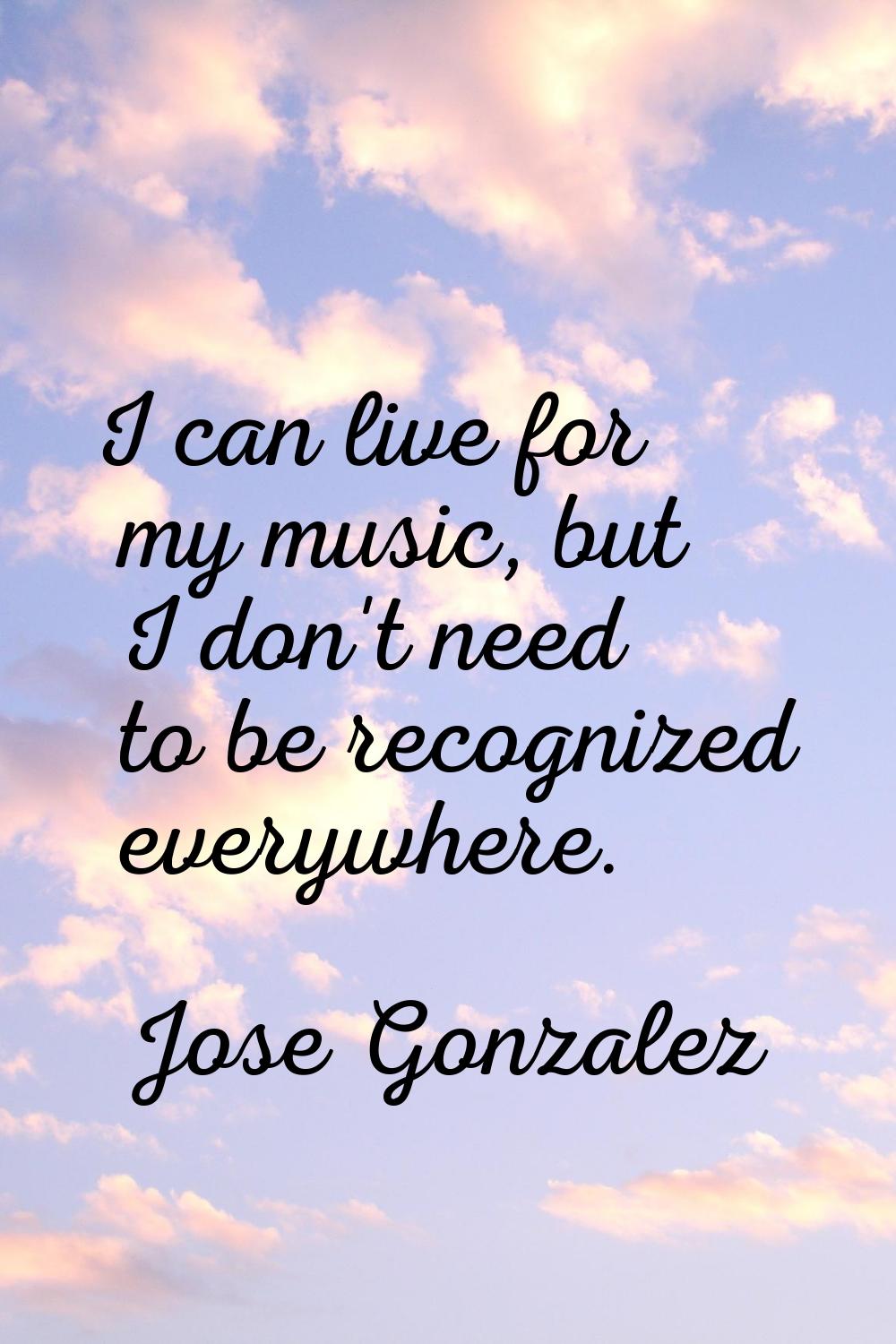I can live for my music, but I don't need to be recognized everywhere.