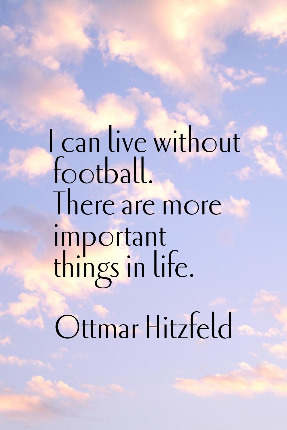 I can live without football. There are more important things in life.