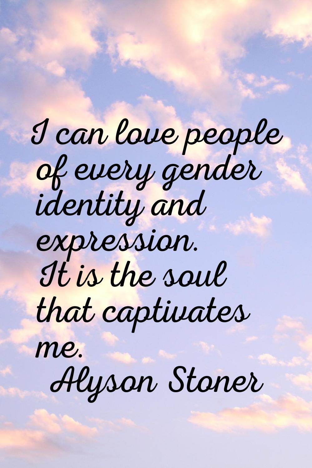 I can love people of every gender identity and expression. It is the soul that captivates me.