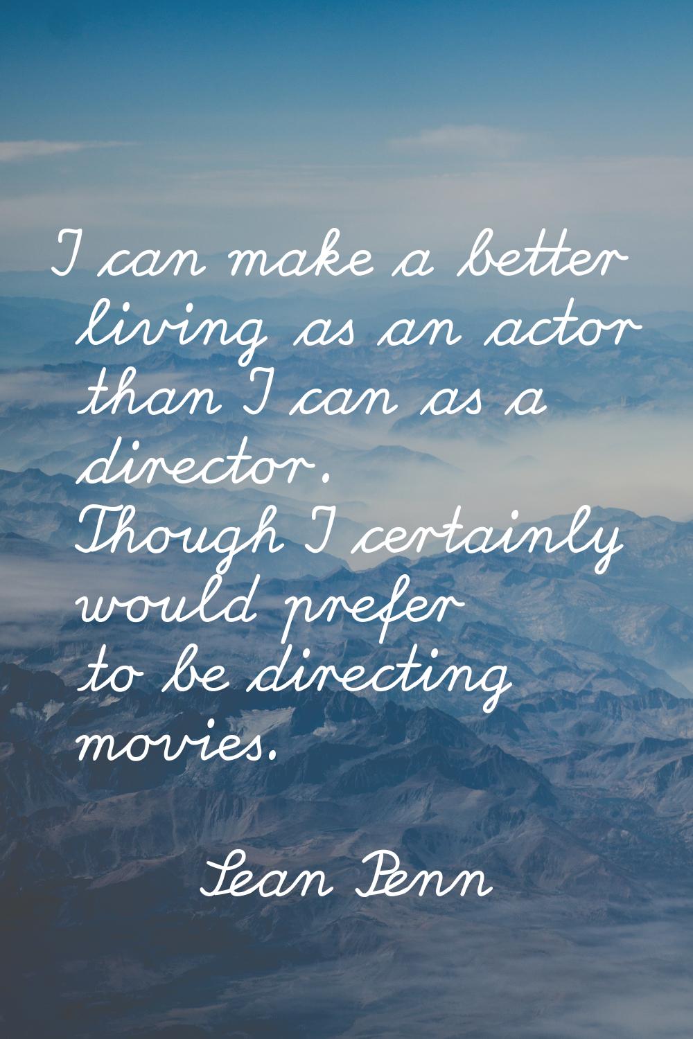 I can make a better living as an actor than I can as a director. Though I certainly would prefer to