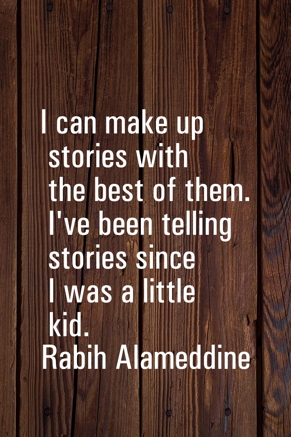 I can make up stories with the best of them. I've been telling stories since I was a little kid.