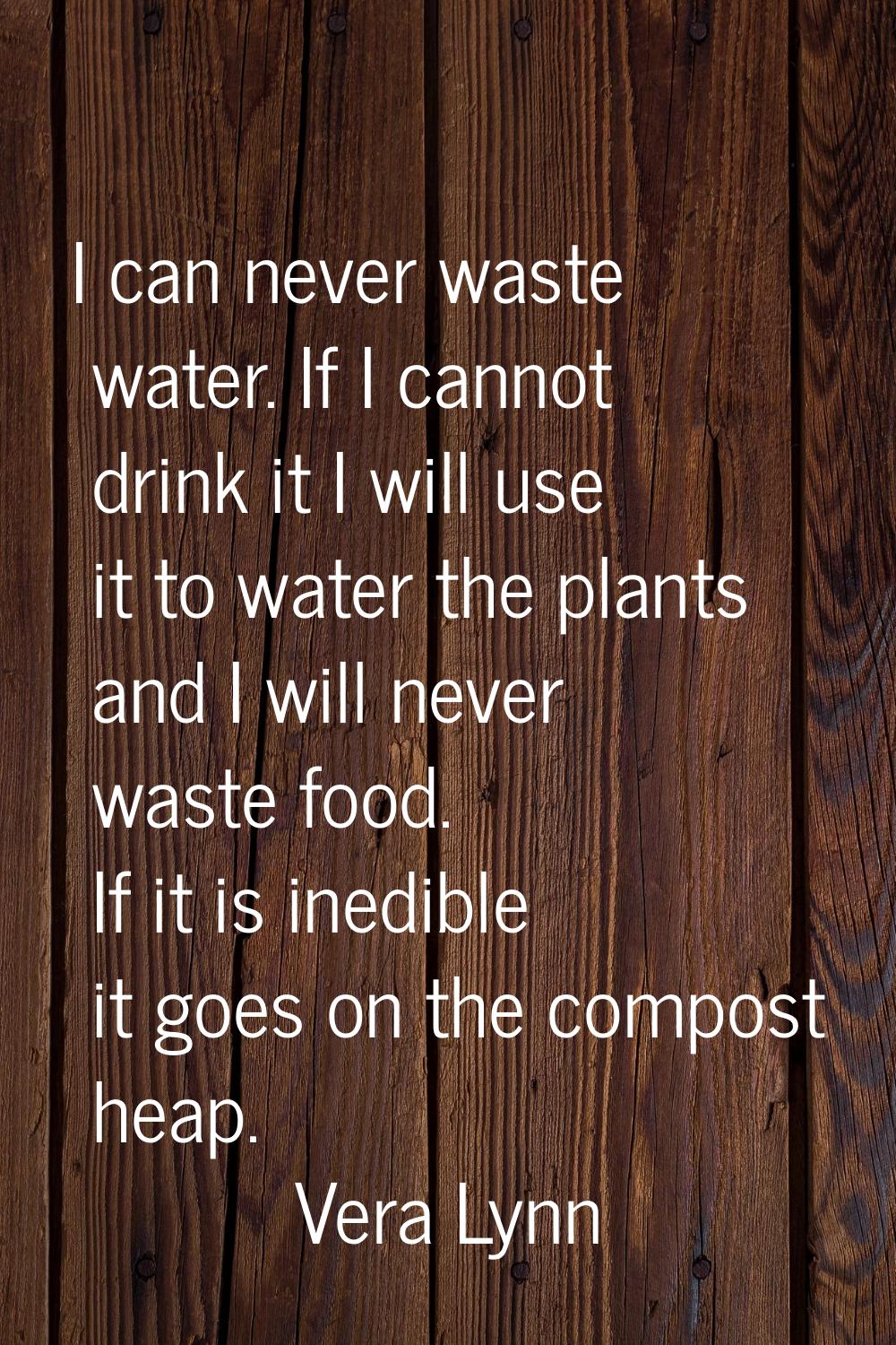I can never waste water. If I cannot drink it I will use it to water the plants and I will never wa
