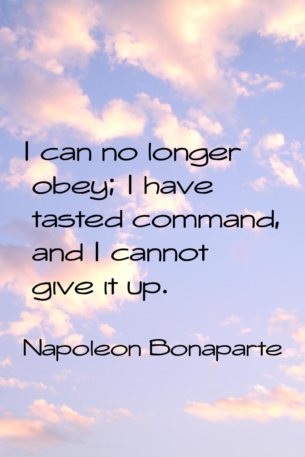 I can no longer obey; I have tasted command, and I cannot give it up.