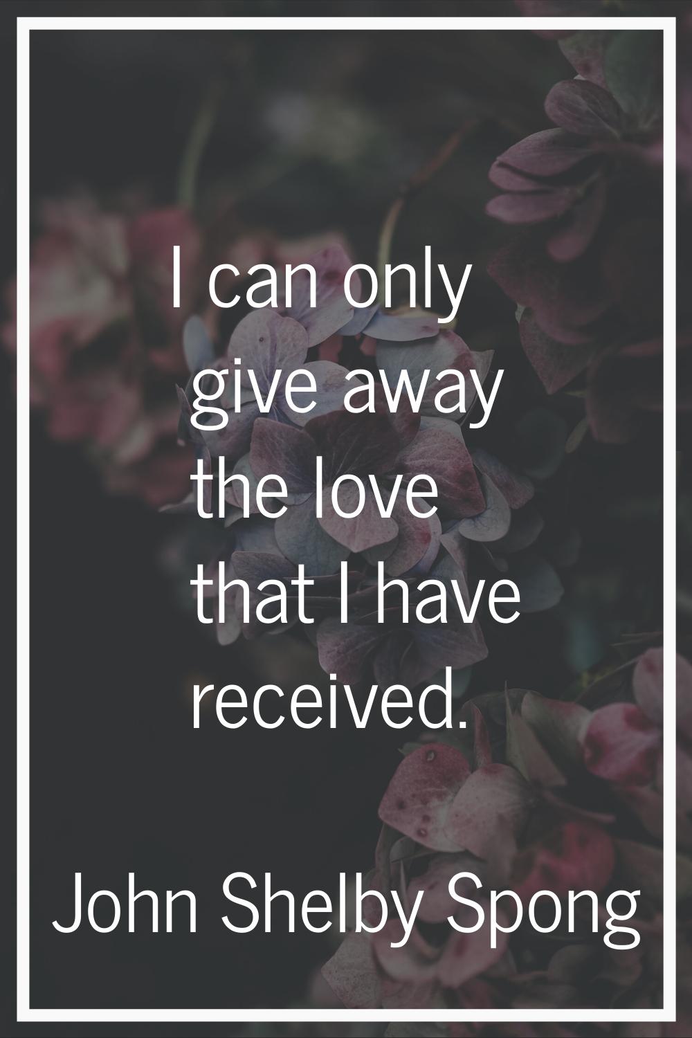 I can only give away the love that I have received.