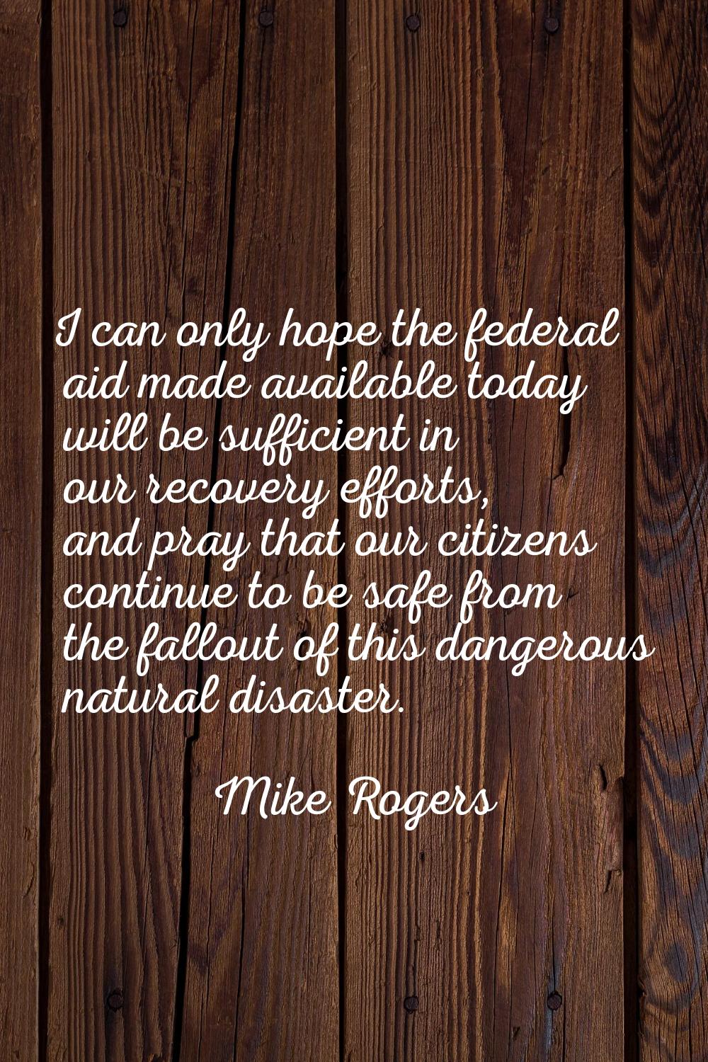 I can only hope the federal aid made available today will be sufficient in our recovery efforts, an