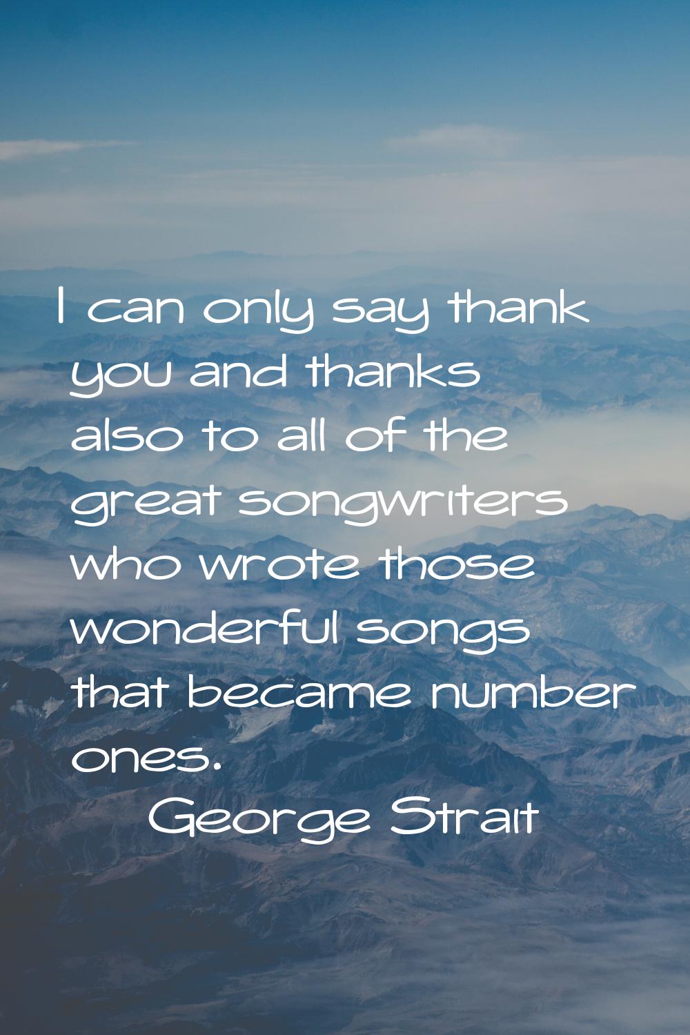 I can only say thank you and thanks also to all of the great songwriters who wrote those wonderful 