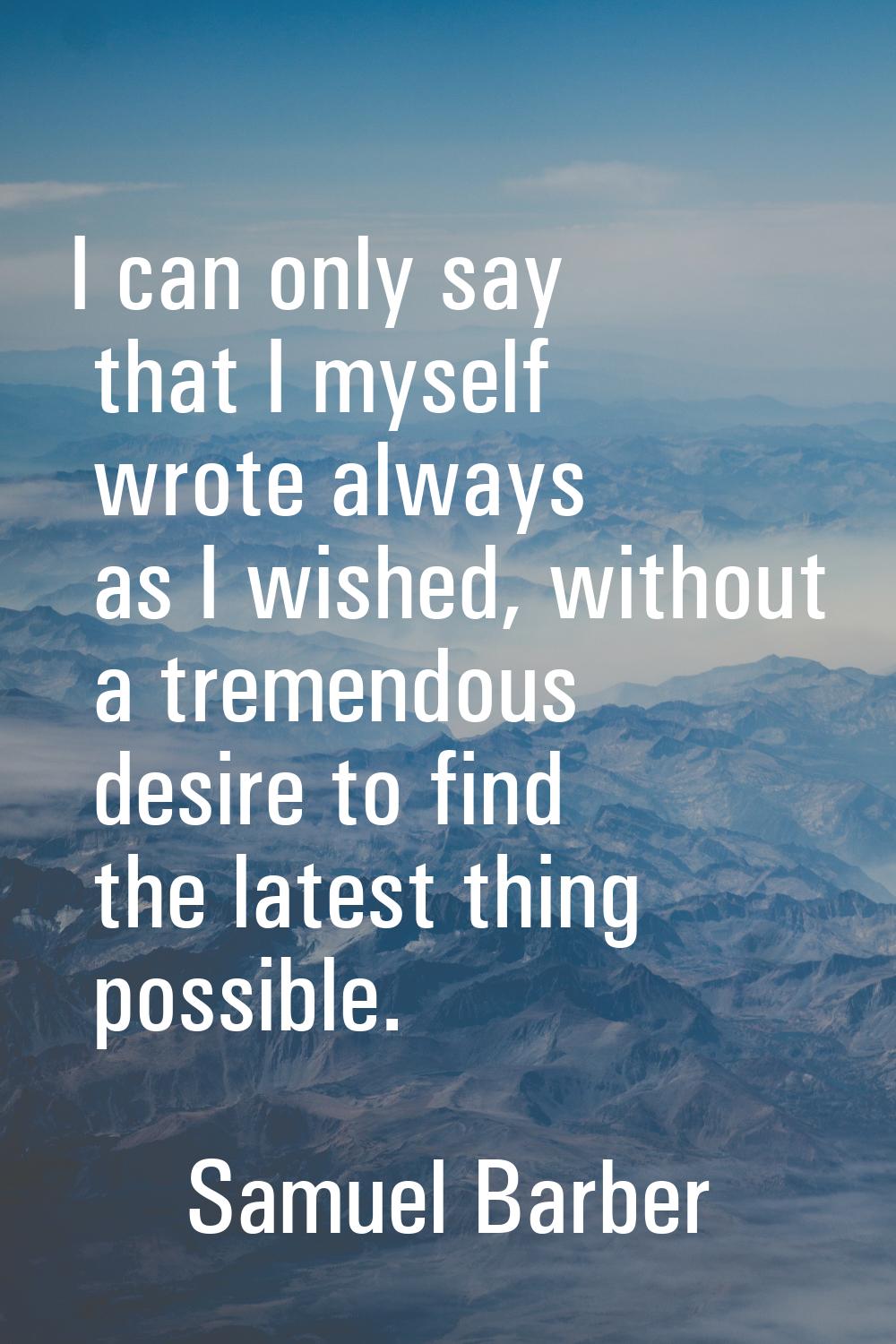 I can only say that I myself wrote always as I wished, without a tremendous desire to find the late