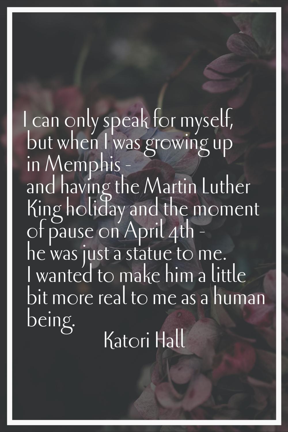I can only speak for myself, but when I was growing up in Memphis - and having the Martin Luther Ki