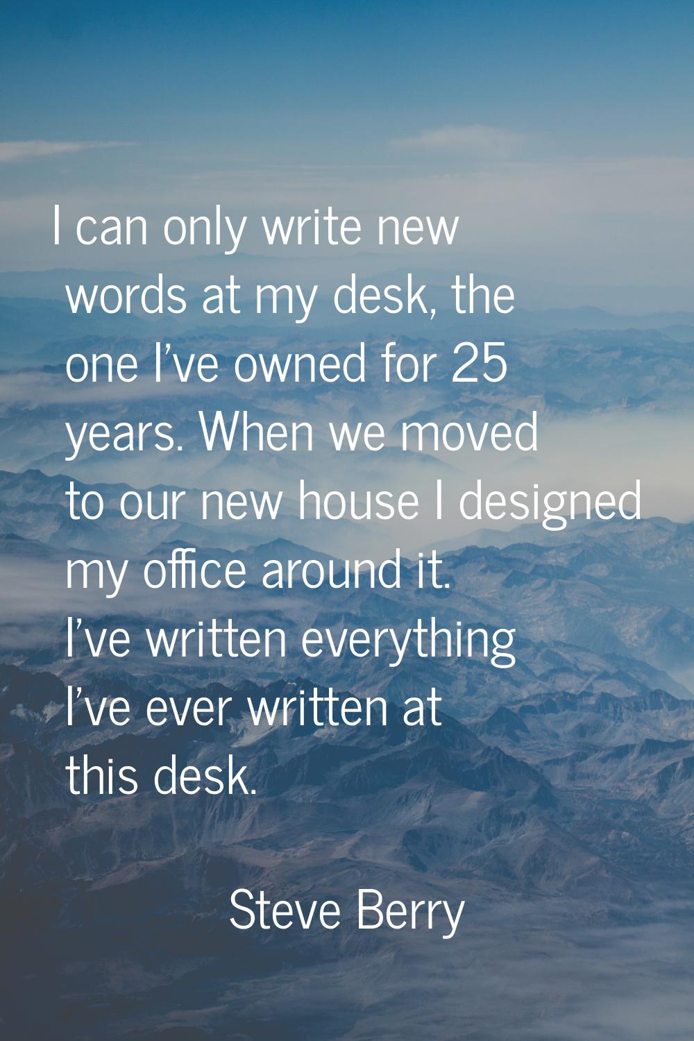 I can only write new words at my desk, the one I've owned for 25 years. When we moved to our new ho