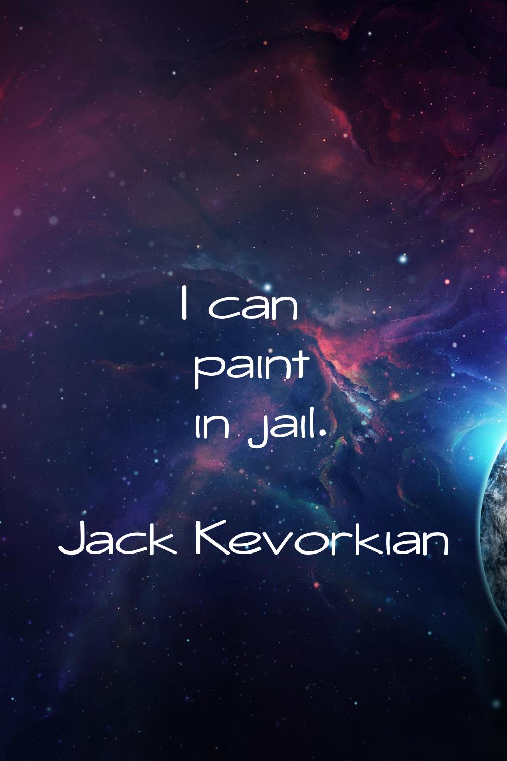 I can paint in jail.